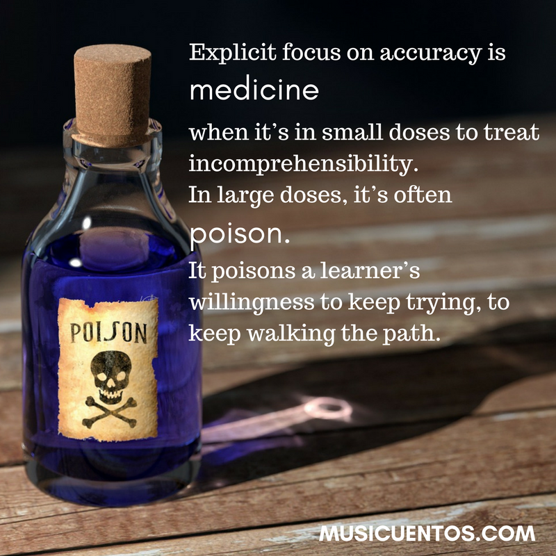 Explicit focus on accuracy is medicine when it’s in small doses to treat incomprehensibility; in large doses, it’s often poison, it poisons a learner’s willingness to keep trying, to keep walking the path.